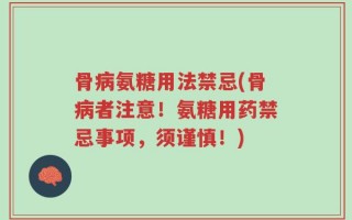 骨病氨糖用法禁忌(骨病者注意！氨糖用药禁忌事项，须谨慎！)