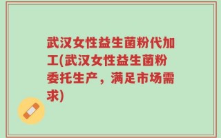 武汉女性益生菌粉代加工(武汉女性益生菌粉委托生产，满足市场需求)