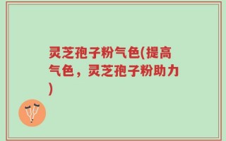 灵芝孢子粉气色(提高气色，灵芝孢子粉助力)
