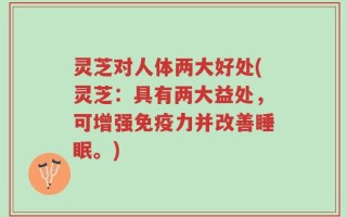灵芝对人体两大好处(灵芝：具有两大益处，可增强免疫力并改善睡眠。)