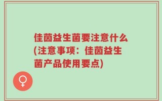佳茵益生菌要注意什么(注意事项：佳茵益生菌产品使用要点)