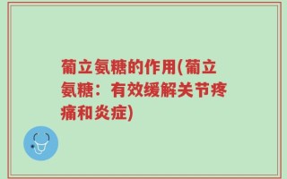 葡立氨糖的作用(葡立氨糖：有效缓解关节疼痛和炎症)