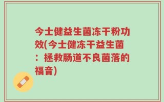 今士健益生菌冻干粉功效(今士健冻干益生菌：拯救肠道不良菌落的福音)
