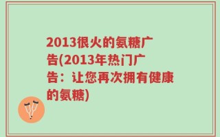 2013很火的氨糖广告(2013年热门广告：让您再次拥有健康的氨糖)