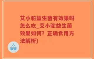 艾小驼益生菌有效果吗怎么吃_艾小驼益生菌效果如何？正确食用方法解析)