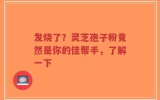 发烧了？灵芝孢子粉竟然是你的佳帮手，了解一下