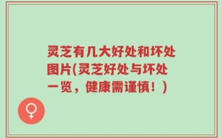 灵芝有几大好处和坏处图片(灵芝好处与坏处一览，健康需谨慎！)