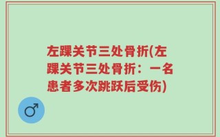 左踝关节三处骨折(左踝关节三处骨折：一名患者多次跳跃后受伤)