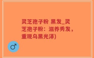 灵芝孢子粉 黑发_灵芝孢子粉：滋养秀发，重现乌黑光泽)