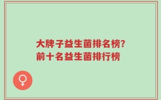大牌子益生菌排名榜？前十名益生菌排行榜