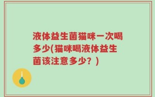 液体益生菌猫咪一次喝多少(猫咪喝液体益生菌该注意多少？)