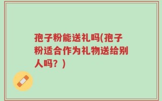 孢子粉能送礼吗(孢子粉适合作为礼物送给别人吗？)