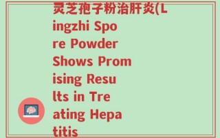 灵芝孢子粉治肝炎(Lingzhi Spore Powder Shows Promising Results in Treating Hepatitis