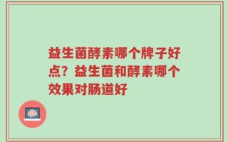 益生菌酵素哪个牌子好点？益生菌和酵素哪个效果对肠道好