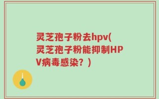 灵芝孢子粉去hpv(灵芝孢子粉能抑制HPV病毒感染？)