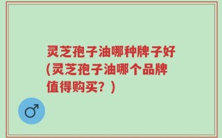 灵芝孢子油哪种牌子好(灵芝孢子油哪个品牌值得购买？)