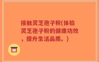 接触灵芝孢子粉(体验灵芝孢子粉的健康功效，提升生活品质。)