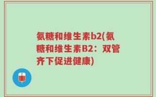 氨糖和维生素b2(氨糖和维生素B2：双管齐下促进健康)