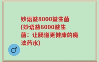 妙语益8000益生菌(妙语益8000益生菌：让肠道更健康的魔法药水)