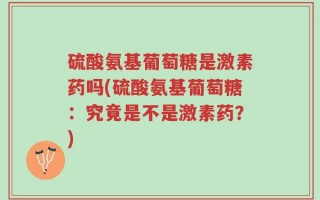 硫酸氨基葡萄糖是激素药吗(硫酸氨基葡萄糖：究竟是不是激素药？)