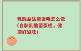 乳酸益生菌蛋糕怎么做(自制乳酸菌蛋糕，健康好滋味)