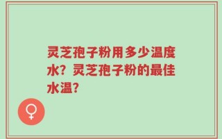 灵芝孢子粉用多少温度水？灵芝孢子粉的最佳水温？