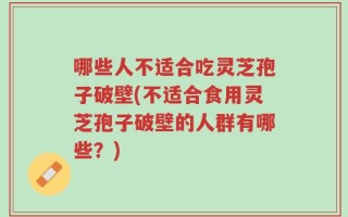 哪些人不适合吃灵芝孢子破壁(不适合食用灵芝孢子破壁的人群有哪些？)