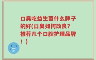 口臭吃益生菌什么牌子的好(口臭如何改良？推荐几个口腔护理品牌！)