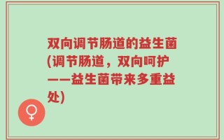 双向调节肠道的益生菌(调节肠道，双向呵护——益生菌带来多重益处)