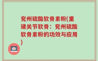 兖州硫酸软骨素粉(重建关节软骨：兖州硫酸软骨素粉的功效与应用)