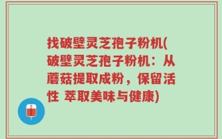 找破壁灵芝孢子粉机(破壁灵芝孢子粉机：从蘑菇提取成粉，保留活性 萃取美味与健康)