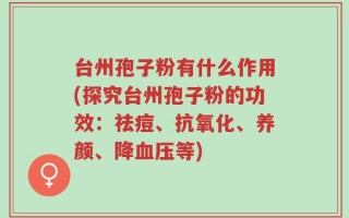 台州孢子粉有什么作用(探究台州孢子粉的功效：祛痘、抗氧化、养颜、降血压等)