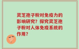 灵芝孢子粉对免疫力的影响研究？探究灵芝孢子粉对人体免疫系统的作用？