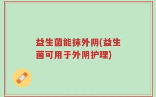 益生菌能抹外阴(益生菌可用于外阴护理)