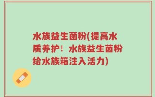 水族益生菌粉(提高水质养护！水族益生菌粉给水族箱注入活力)