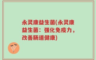 永灵康益生菌(永灵康益生菌：强化免疫力，改善肠道健康)