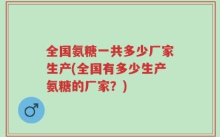 全国氨糖一共多少厂家生产(全国有多少生产氨糖的厂家？)