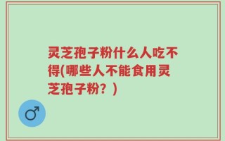 灵芝孢子粉什么人吃不得(哪些人不能食用灵芝孢子粉？)