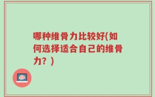 哪种维骨力比较好(如何选择适合自己的维骨力？)