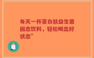 每天一杯蛋白肽益生菌固态饮料，轻松喝出好状态”