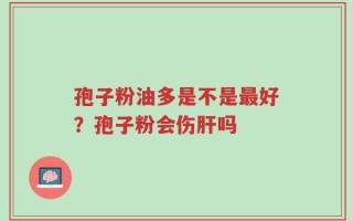 孢子粉油多是不是最好？孢子粉会伤肝吗