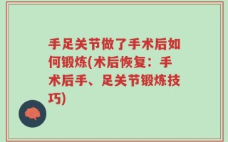 手足关节做了手术后如何锻炼(术后恢复：手术后手、足关节锻炼技巧)