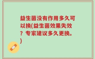 益生菌没有作用多久可以换(益生菌效果失效？专家建议多久更换。)