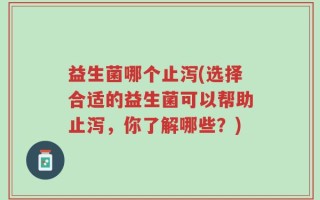 益生菌哪个止泻(选择合适的益生菌可以帮助止泻，你了解哪些？)