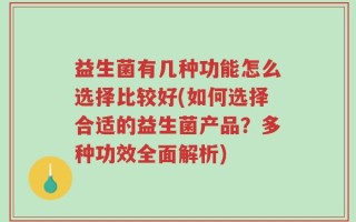 益生菌有几种功能怎么选择比较好(如何选择合适的益生菌产品？多种功效全面解析)