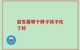 益生菌哪个牌子孩子吃了好