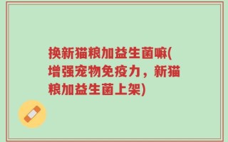 换新猫粮加益生菌嘛(增强宠物免疫力，新猫粮加益生菌上架)