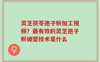灵芝茯苓孢子粉加工视频？最有效的灵芝孢子粉破壁技术是什么