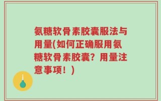 氨糖软骨素胶囊服法与用量(如何正确服用氨糖软骨素胶囊？用量注意事项！)