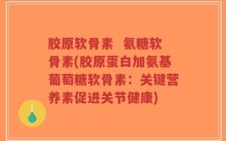 胶原软骨素  氨糖软骨素(胶原蛋白加氨基葡萄糖软骨素：关键营养素促进关节健康)